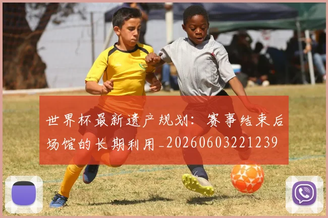 世界杯最新遗产规划：赛事结束后场馆的长期利用_20260603221239
