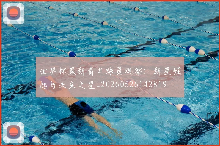 世界杯最新青年球员观察:新星崛起与未来之星_20260526142819