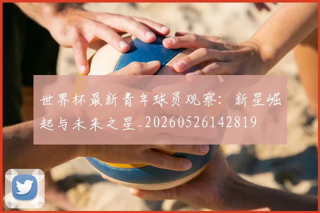 世界杯最新青年球员观察:新星崛起与未来之星_20260526142819