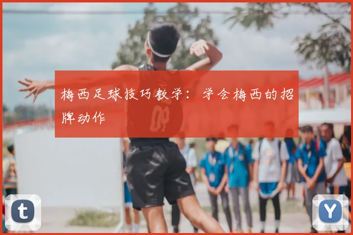 梅西足球技巧教学：学会梅西的招牌动作