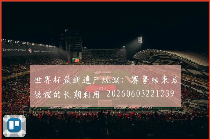 世界杯最新遗产规划：赛事结束后场馆的长期利用_20260603221239