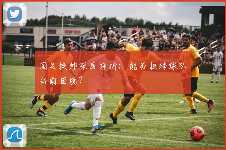 国足换帅深度评析:能否扭转球队当前困境?