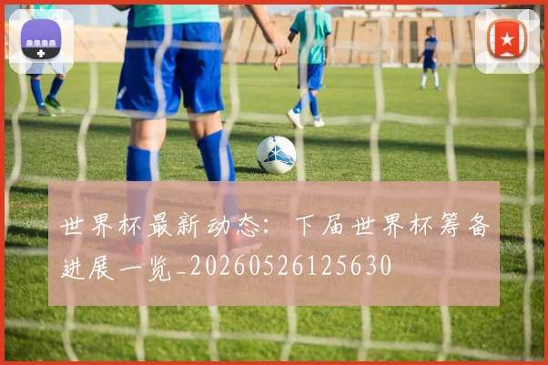世界杯最新动态:下届世界杯筹备进展一览_20260526125630