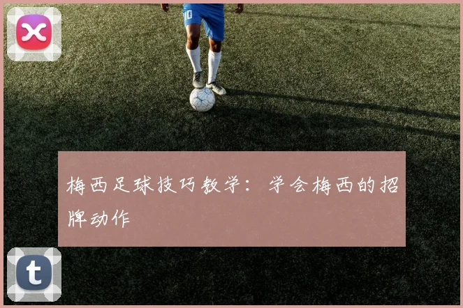 梅西足球技巧教学：学会梅西的招牌动作