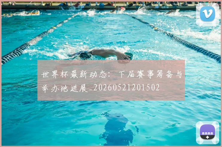 世界杯最新动态：下届赛事筹备与举办地进展_20260521201502