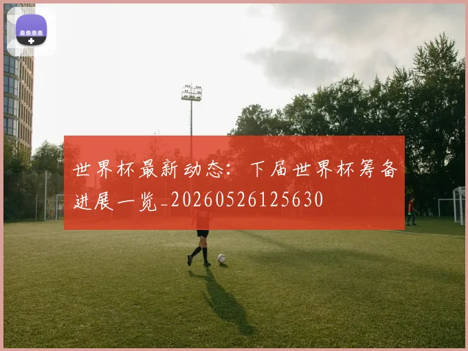 世界杯最新动态：下届世界杯筹备进展一览_20260526125630
