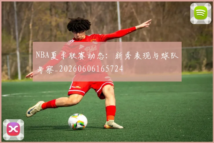 NBA夏季联赛动态:新秀表现与球队考察_20260606165724