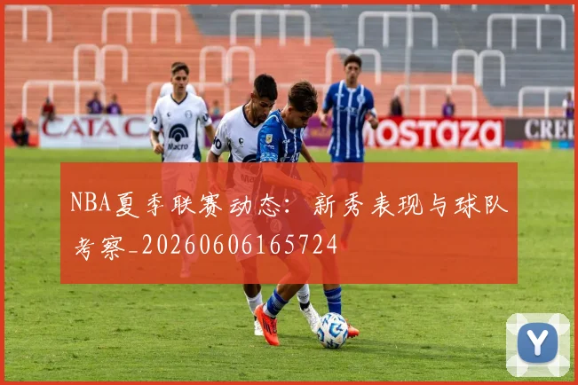 NBA夏季联赛动态：新秀表现与球队考察_20260606165724